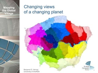 Mapping     Changing views
the Global
  Village    of a changing planet




             Benjamin D. Hennig
             University of Sheffield
 