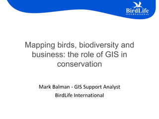 Mapping birds, biodiversity and
 business: the role of GIS in
        conservation

   Mark Balman - GIS Support Analyst
         BirdLife International
 