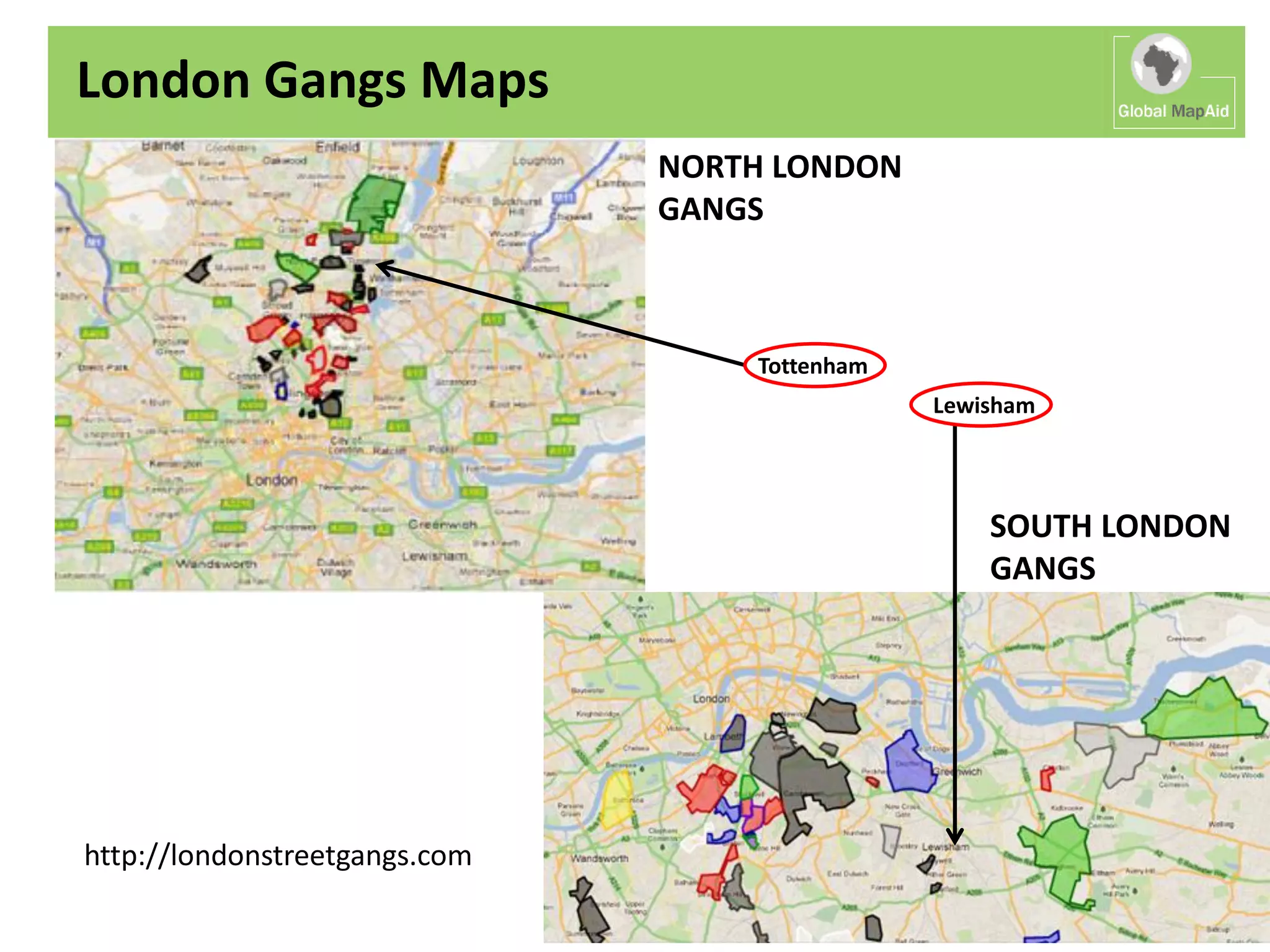 London Gangs Maps
                               NORTH LONDON
                               GANGS



                                   Tottenham
                                               Lewisham




                                                   SOUTH LONDON
                                                   GANGS




http://londonstreetgangs.com
 