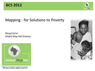 BCS 2012


      Mapping - for Solutions to Poverty


      Doug Eamer
      Global Map Aid Director




Registered as a Charitable Company both in UK and
  USA. State of California: 2548558. UK: 06577773
 