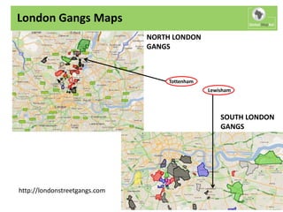 London Gangs Maps
                               NORTH LONDON
                               GANGS



                                   Tottenham
                                               Lewisham




                                                   SOUTH LONDON
                                                   GANGS




http://londonstreetgangs.com
 