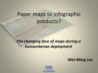 Paper maps to infographic
                    products?


             The changing face of maps during a
                  humanitarian deployment


                                        Wai-Ming Lee

19/06/2012                                         1
 