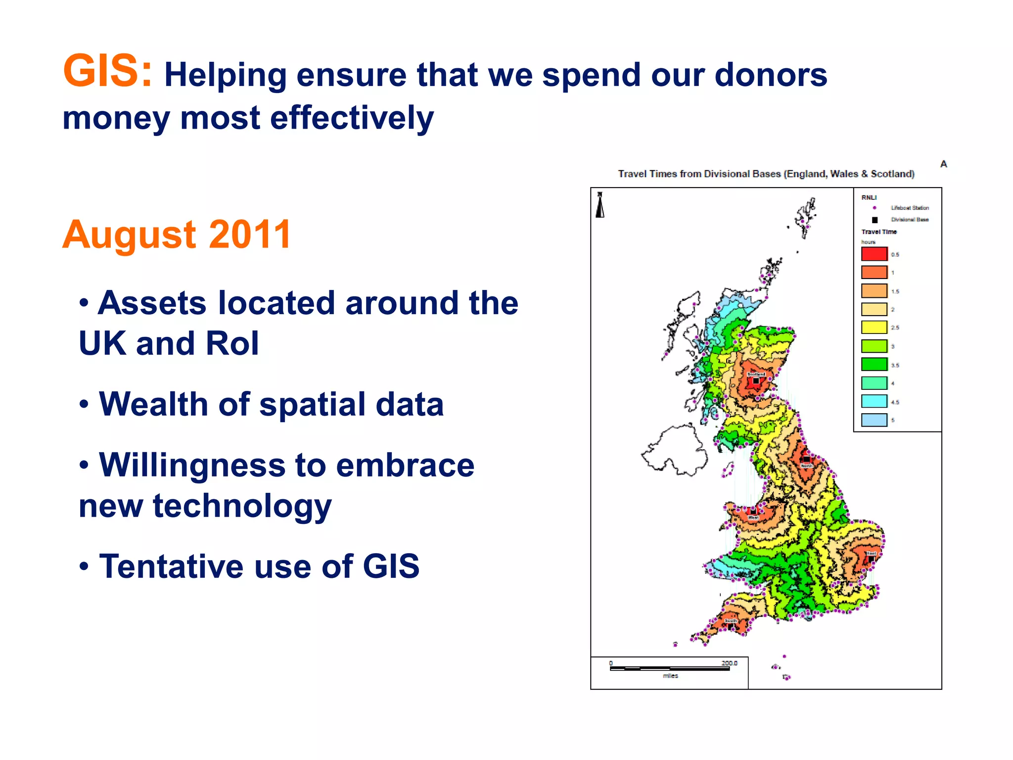 GIS: Helping ensure that we spend our donors
money most effectively


August 2011
• Assets located around the
UK and RoI
• Wealth of spatial data
• Willingness to embrace
new technology
• Tentative use of GIS
 
