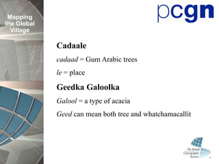 Mapping
the Global
  Village

             Cadaale
             cadaad = Gum Arabic trees
             le = place

             Geedka Galoolka
             Galool = a type of acacia
             Geed can mean both tree and whatchamacallit
 