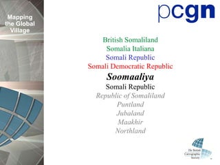 Mapping
the Global
  Village
                British Somaliland
                  Somalia Italiana
                  Somali Republic
             Somali Democratic Republic
                  Soomaaliya
                  Somali Republic
               Republic of Somaliland
                     Puntland
                     Jubaland
                     Maakhir
                    Northland
 