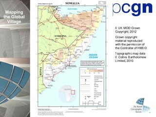 Mapping
the Global
  Village
             © UK MOD Crown
             Copyright, 2012
             Crown copyright
             material reproduced
             with the permis s ion of
             the Controller of HMS O
             Topographic map data
             © Collins Bartholomew
             Limited, 2010
 