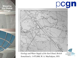 Mapping
the Global
  Village




             Geology and Water Supply of the Sawl Haud, British
             Somaliland c. 1:475,000, W. A. MacFadyen, 1951
 