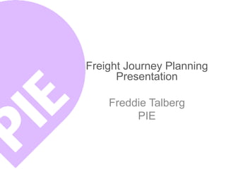 Freight Journey Planning
      Presentation

    Freddie Talberg
         PIE
 