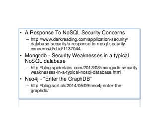 Security ...
•  A Response To NoSQL Security Concerns
–  http://www.darkreading.com/application-security/
database-security/a-response-to-nosql-security-
concerns/d/d-id/1137044
•  Mongodb - Security Weaknesses in a typical
NoSQL database
–  http://blog.spiderlabs.com/2013/03/mongodb-security-
weaknesses-in-a-typical-nosql-database.html
•  Neo4j - “Enter the GraphDB”
–  http://blog.scrt.ch/2014/05/09/neo4j-enter-the-
graphdb/
 