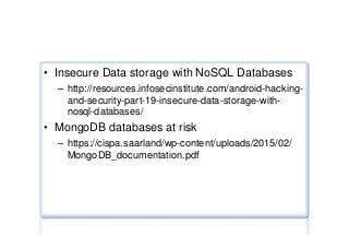 Security alerts
•  Insecure Data storage with NoSQL Databases
–  http://resources.infosecinstitute.com/android-hacking-
and-security-part-19-insecure-data-storage-with-
nosql-databases/
•  MongoDB databases at risk
–  https://cispa.saarland/wp-content/uploads/2015/02/
MongoDB_documentation.pdf
 