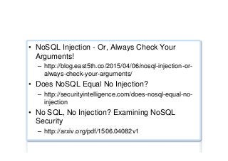 NoSQL injection testing ...
•  NoSQL Injection - Or, Always Check Your
Arguments!
–  http://blog.east5th.co/2015/04/06/nosql-injection-or-
always-check-your-arguments/
•  Does NoSQL Equal No Injection?
–  http://securityintelligence.com/does-nosql-equal-no-
injection
•  No SQL, No Injection? Examining NoSQL
Security
–  http://arxiv.org/pdf/1506.04082v1
 