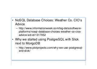 Polyglot persistence ...
•  NoSQL Database Choices: Weather Co. CIO’s
Advice
–  http://www.informationweek.com/big-data/software-
platforms/nosql-database-choices-weather-co-cios-
advice/a/d-id/1317052
•  Why we started using PostgreSQL with Slick
next to MongoDB
–  http://www.plotprojects.com/why-we-use-postgresql-
and-slick/
 