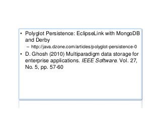 Polyglot persistence
•  Polyglot Persistence: EclipseLink with MongoDB
and Derby
–  http://java.dzone.com/articles/polyglot-persistence-0
•  D. Ghosh (2010) Multiparadigm data storage for
enterprise applications. IEEE Software. Vol. 27,
No. 5, pp. 57-60
 