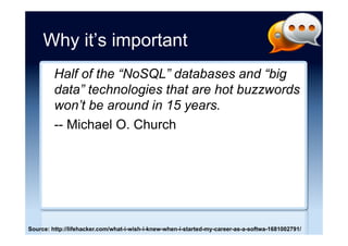 Why it’s important
Half of the “NoSQL” databases and “big
data” technologies that are hot buzzwords
won’t be around in 15 years.
-- Michael O. Church
Source: “What I Wish I Knew When I Started My Career as a Software Developer” Michael O. Church (22
January 2015)
 