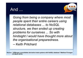 Welcome to 1985
NoSQL-only solutions also only store data.
They don’t process it. Data must be
brought to the application for analysis. The
application (and hence each individual
application developer) is responsible for
efficiently accessing data, implementing
business rules, and for data consistency.
-- Pierre Fricke
Source: “Database administrators: the new sheriffs in IT’s shadowlands?” Pierre Fricke (5 August 2015)
 