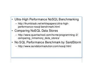Performance benchmarks ...
•  Ultra-High Performance NoSQL Benchmarking
–  http://thumbtack.net/whitepapers/ultra-high-
performance-nosql-benchmark.html
•  Comparing NoSQL Data Stores
–  http://www.quantschool.com/home/programming-2/
comparing_inmemory_data_stores/
•  No SQL Performance Benchmark by SandStorm
–  http://www.sandstormsolution.com/nosql.html
 