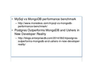 Performance benchmarks ...
•  MySql vs MongoDB performance benchmark
–  http://www.moredevs.com/mysql-vs-mongodb-
performance-benchmark/
•  Postgres Outperforms MongoDB and Ushers in
New Developer Reality
–  http://blogs.enterprisedb.com/2014/09/24/postgres-
outperforms-mongodb-and-ushers-in-new-developer-
reality/
 