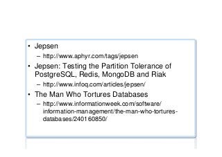 Jepsen stress testing ...
•  Jepsen
–  http://www.aphyr.com/tags/jepsen
•  Jepsen: Testing the Partition Tolerance of
PostgreSQL, Redis, MongoDB and Riak
–  http://www.infoq.com/articles/jepsen/
•  The Man Who Tortures Databases
–  http://www.informationweek.com/software/
information-management/the-man-who-tortures-
databases/240160850/
 