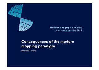 B iti h C t hi S i tBritish Cartographic Society
Northamptonshire 2013
Consequences of the modernq
mapping paradigm
Kenneth FieldKenneth Field
 