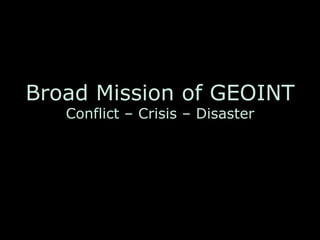Broad Mission of GEOINT
Conflict – Crisis – Disaster
 