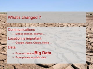 TODAY,
TOMORROW
AND
BEYOND . . .
1963 – 2013 CELEBRATING 50 YEARS OF THE BRITISH CARTOGRAPHIC SOCIETY
What’s changed ?
Communications
– Mobile phones, internet …
Location is important
– Google, Apple, Oracle, Nokia …
Data
– From no data to Big Data
– From private to public data
 