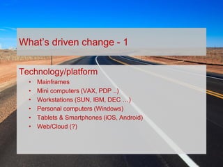 TODAY,
TOMORROW
AND
BEYOND . . .
1963 – 2013 CELEBRATING 50 YEARS OF THE BRITISH CARTOGRAPHIC SOCIETY
What’s driven change - 1
Technology/platform
• Mainframes
• Mini computers (VAX, PDP ..)
• Workstations (SUN, IBM, DEC …)
• Personal computers (Windows)
• Tablets & Smartphones (iOS, Android)
• Web/Cloud (?)
 