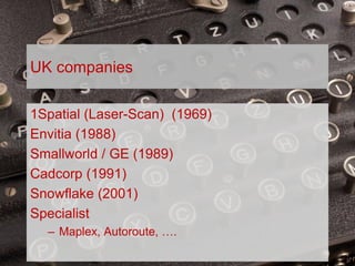 TODAY,
TOMORROW
AND
BEYOND . . .
1963 – 2013 CELEBRATING 50 YEARS OF THE BRITISH CARTOGRAPHIC SOCIETY
UK companies
1Spatial (Laser-Scan) (1969)
Envitia (1988)
Smallworld / GE (1989)
Cadcorp (1991)
Snowflake (2001)
Specialist
– Maplex, Autoroute, ….
 