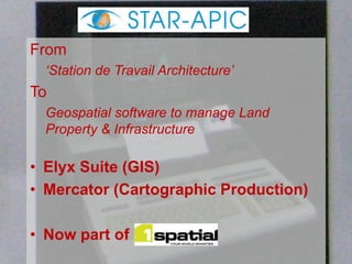 TODAY,
TOMORROW
AND
BEYOND . . .
1963 – 2013 CELEBRATING 50 YEARS OF THE BRITISH CARTOGRAPHIC SOCIETY
From
‘Station de Travail Architecture’
To
Geospatial software to manage Land
Property & Infrastructure
• Elyx Suite (GIS)
• Mercator (Cartographic Production)
• Now part of
 