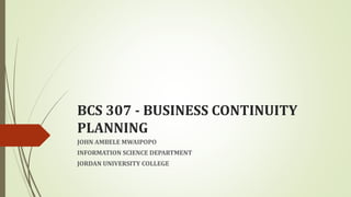 BCS 307 - BUSINESS CONTINUITY
PLANNING
JOHN AMBELE MWAIPOPO
INFORMATION SCIENCE DEPARTMENT
JORDAN UNIVERSITY COLLEGE
 