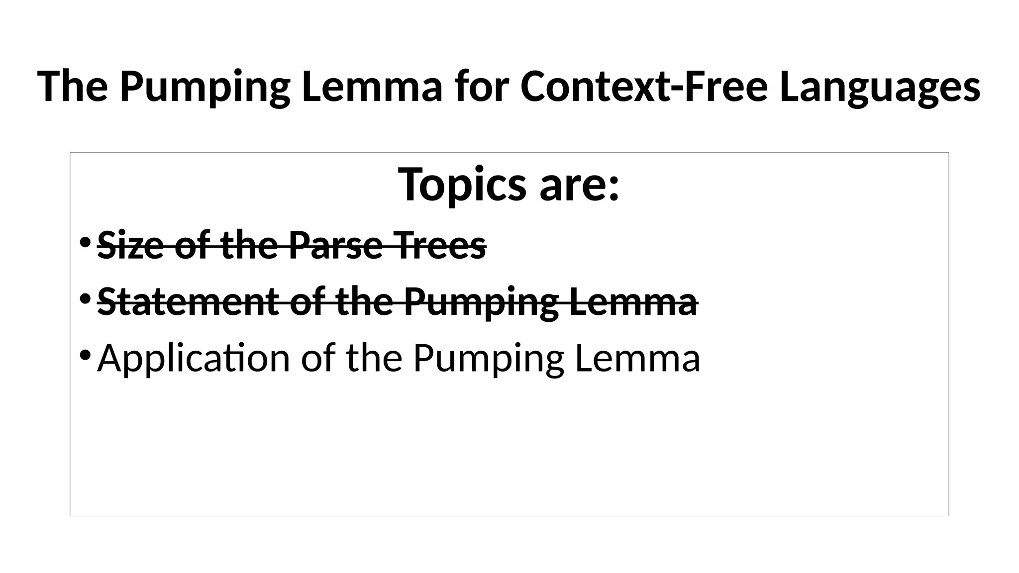 The Pumping Lemma for Context-Free Languages
Topics are:
•Size of the Parse Trees
•Statement of the Pumping Lemma
•Application of the Pumping Lemma
 