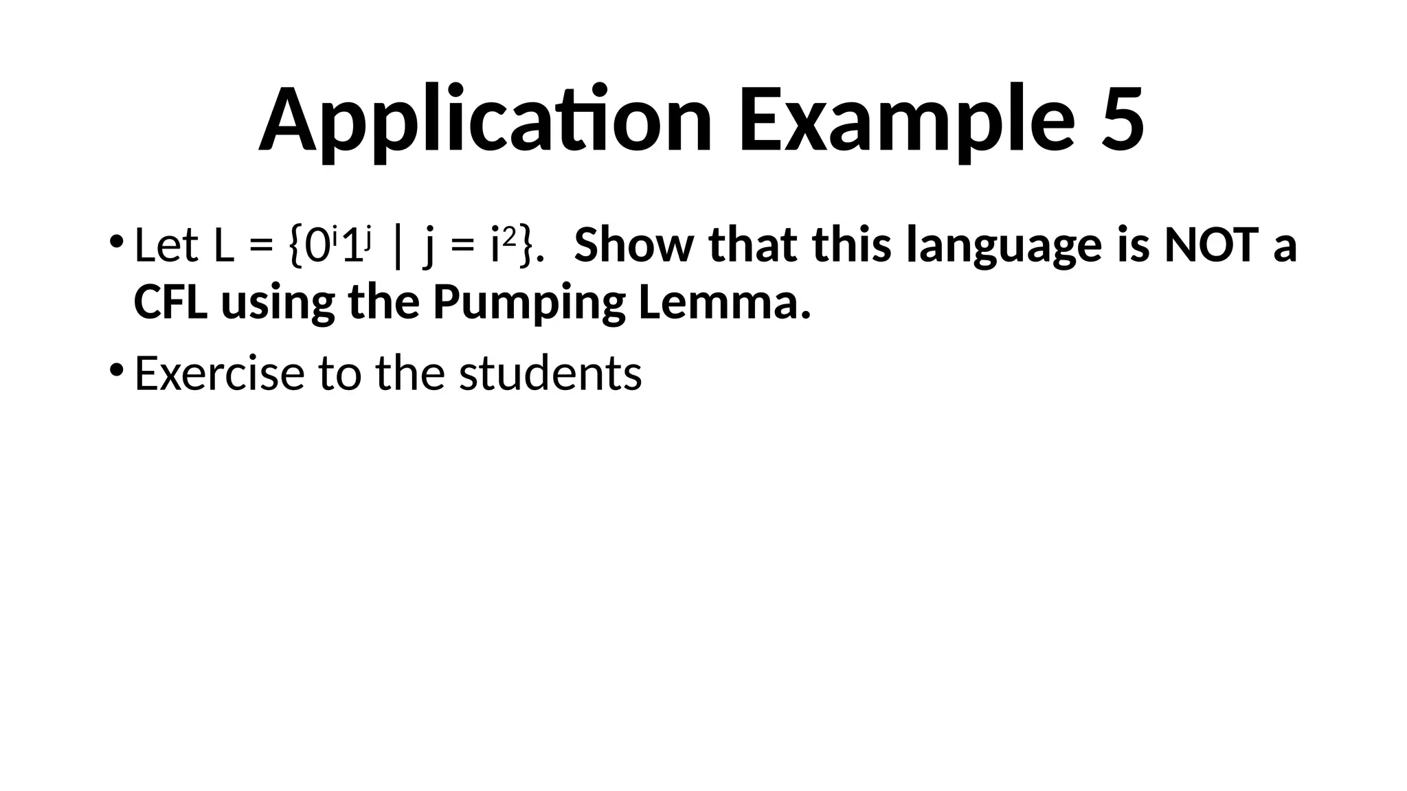 Application Example 5
•Let L = {0i
1j
| j = i2
}. Show that this language is NOT a
CFL using the Pumping Lemma.
•Exercise to the students
 