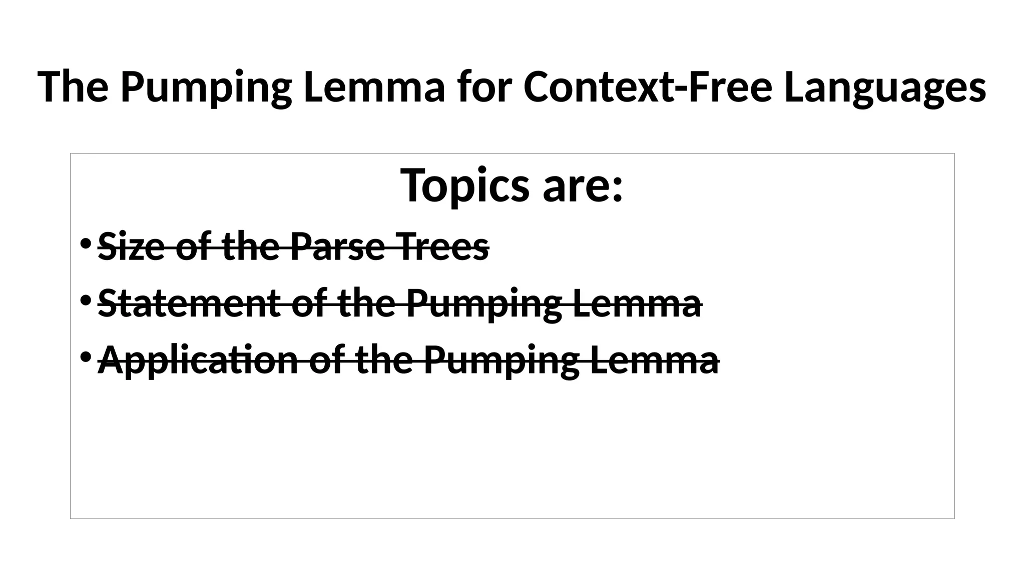 The Pumping Lemma for Context-Free Languages
Topics are:
•Size of the Parse Trees
•Statement of the Pumping Lemma
•Application of the Pumping Lemma
 