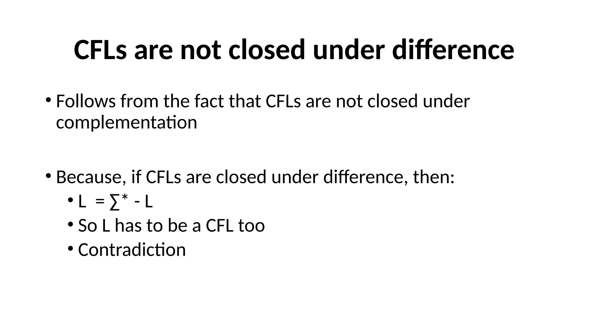 CFLs are not closed under difference
• Follows from the fact that CFLs are not closed under
complementation
• Because, if CFLs are closed under difference, then:
• L = ∑* - L
• So L has to be a CFL too
• Contradiction
 