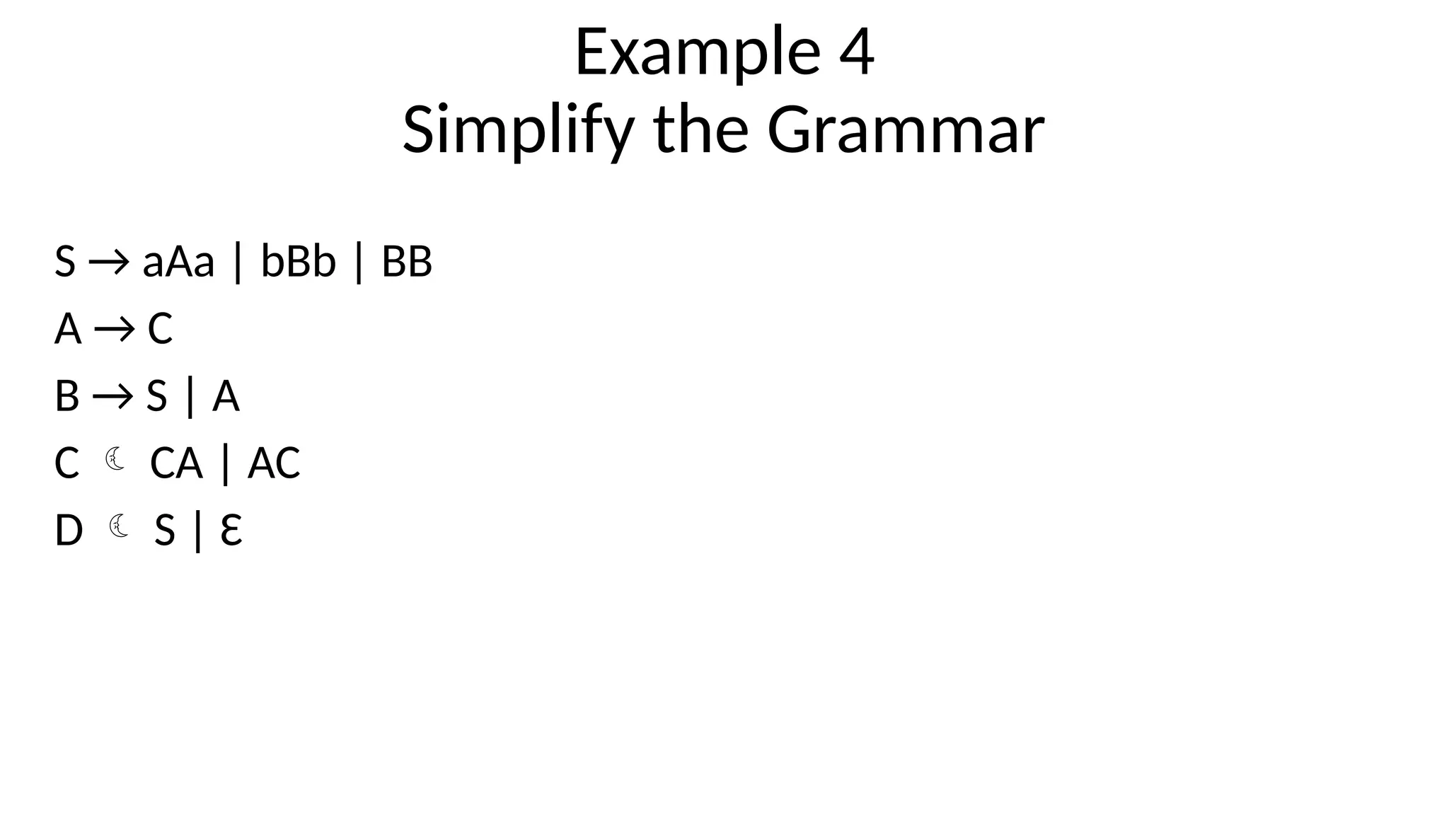 Example 4
Simplify the Grammar
S → aAa | bBb | BB
A → C
B → S | A
C  CA | AC
D  S | Ɛ
 