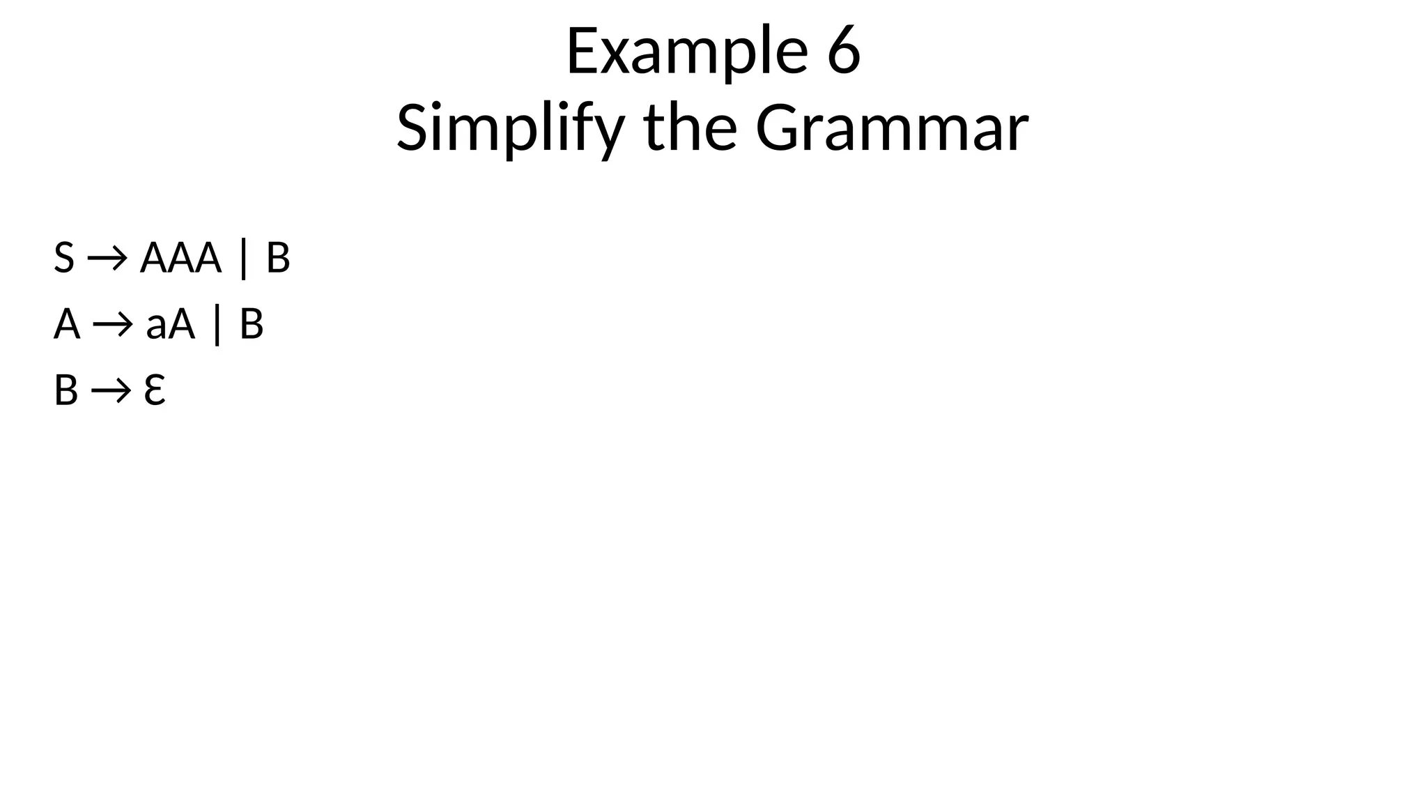Example 6
Simplify the Grammar
S → AAA | B
A → aA | B
B → Ɛ
 