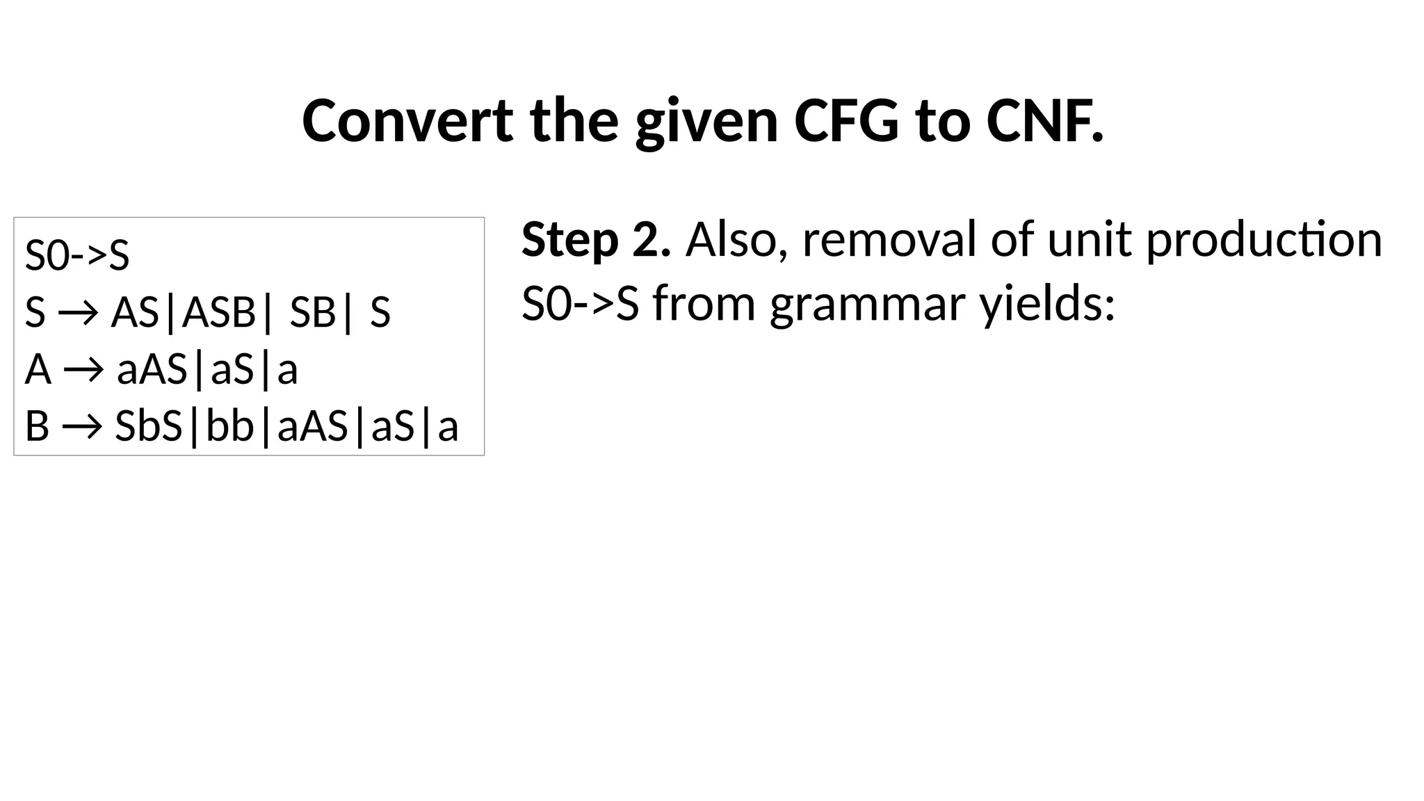 Convert the given CFG to CNF.
Step 2. Also, removal of unit production
S0->S from grammar yields:
S0->S
S → AS|ASB| SB| S
A → aAS|aS|a
B → SbS|bb|aAS|aS|a
 