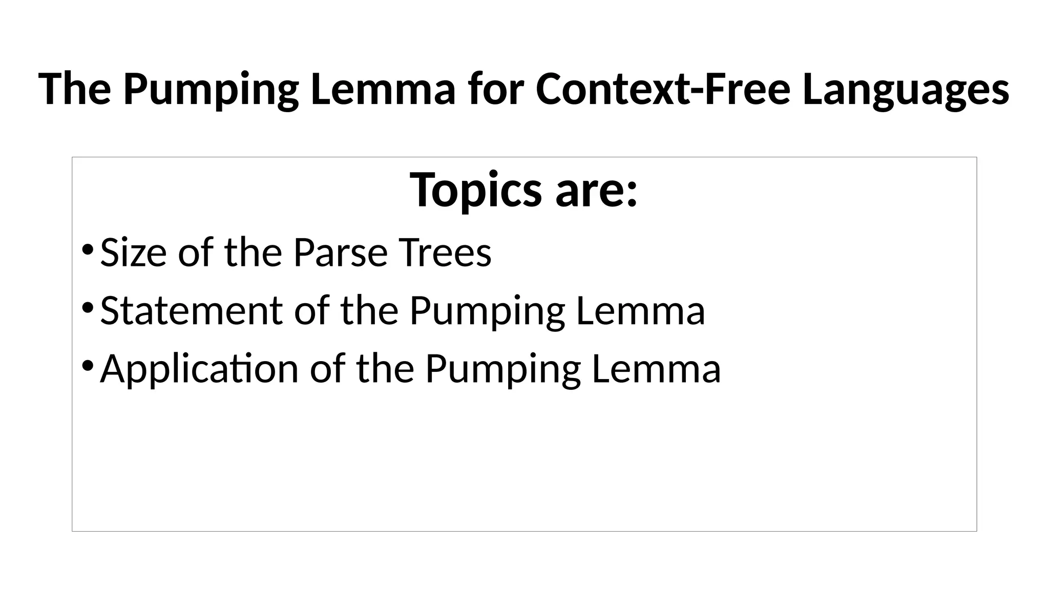The Pumping Lemma for Context-Free Languages
Topics are:
•Size of the Parse Trees
•Statement of the Pumping Lemma
•Application of the Pumping Lemma
 