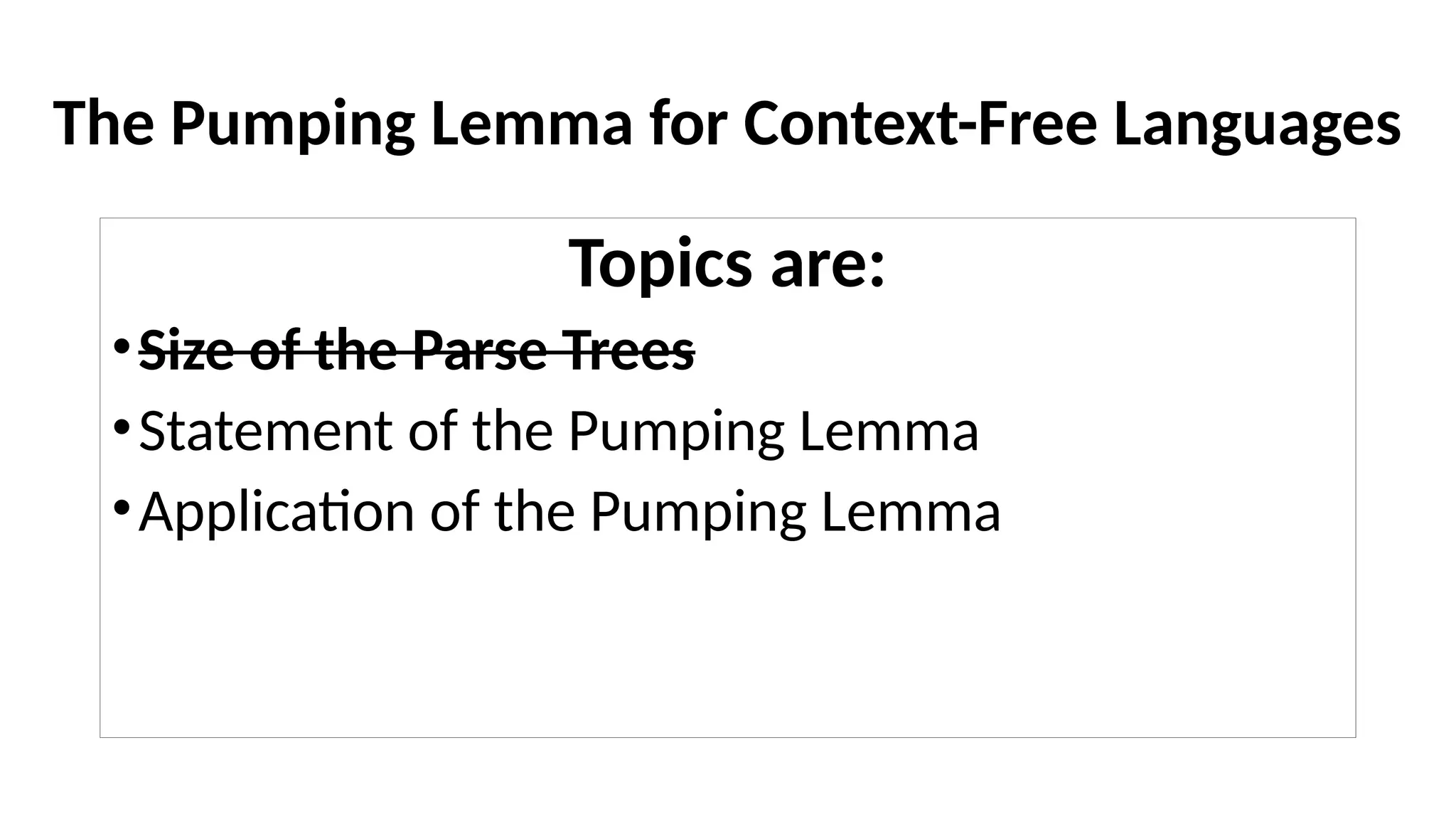 The Pumping Lemma for Context-Free Languages
Topics are:
•Size of the Parse Trees
•Statement of the Pumping Lemma
•Application of the Pumping Lemma
 