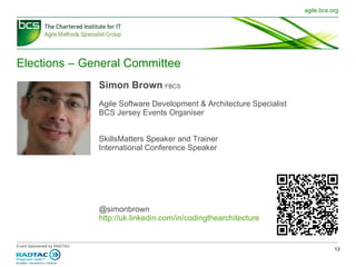 Elections – General Committee Simon Brown   FBCS Agile Software Development & Architecture Specialist BCS Jersey Events Organiser SkillsMatters Speaker and Trainer  International Conference Speaker @simonbrown http://uk.linkedin.com/in/codingthearchitecture 