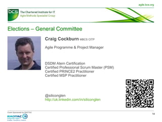 Elections – General Committee Craig Cockburn   MBCS CITP Agile Programme & Project Manager DSDM Atern Certification Certified Professional Scrum Master (PSM) Certified PRINCE2 Practitioner Certified MSP Practitioner @siliconglen http://uk.linkedin.com/in/siliconglen 