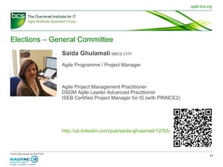 Elections – General Committee Saida Ghulamali   MBCS CITP   Agile Programme / Project Manager Agile Project Management Practitioner DSDM Agile Leader Advanced Practitioner ISEB Certified Project Manager for IS (with PRINCE2) http://uk.linkedin.com/pub/saida-ghulamali/12/5/b66 