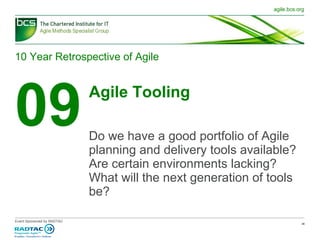 10 Year Retrospective of Agile 09 Agile Tooling Do we have a good portfolio of Agile planning and delivery tools available? Are certain environments lacking? What will the next generation of tools be? 