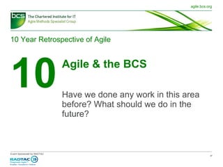 10 Year Retrospective of Agile 10 Agile & the BCS Have we done any work in this area before? What should we do in the future? 