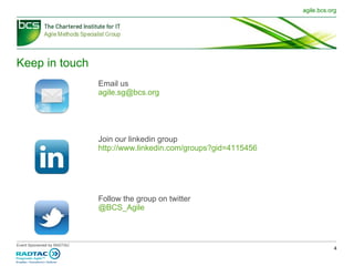 Keep in touch Email us [email_address] Join our linkedin group  http://www.linkedin.com/groups?gid=4115456 Follow the group on twitter @BCS_Agile 