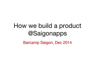 How we build a product 
@Saigonapps 
Barcamp Saigon, Dec 2014 
 