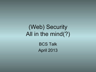 (Web) Security
All in the mind(?)
BCS Talk
April 2013
 