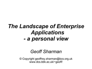 The Landscape of Enterprise
         Applications
     - a personal view

           Geoff Sharman
    © Copyright geoffrey.sharman@bcs.org.uk
           www.dcs.bbk.ac.uk/~geoff/
 