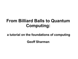 From Billiard Balls to Quantum
Computing:
a tutorial on the foundations of computing
Geoff Sharman
 