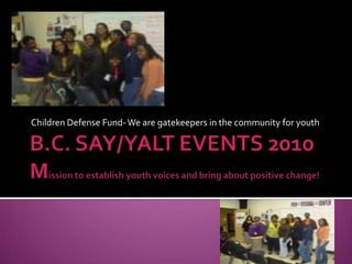 B.C. SAY/YALT EVENTS 2010Mission to establish youth voices and bring about positive change! Children Defense Fund- We are gatekeepers in the community for youth 