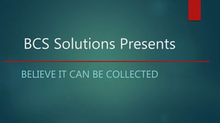 BCS Solutions Presents
BELIEVE IT CAN BE COLLECTED
 